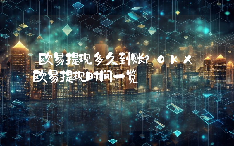 欧易提现多久到账？OKX欧易提现时间一览