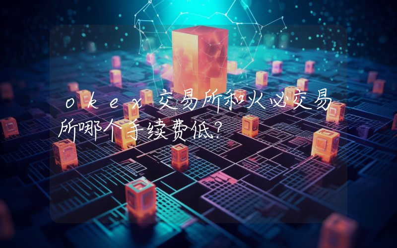 okex交易所和火必交易所哪个手续费低？