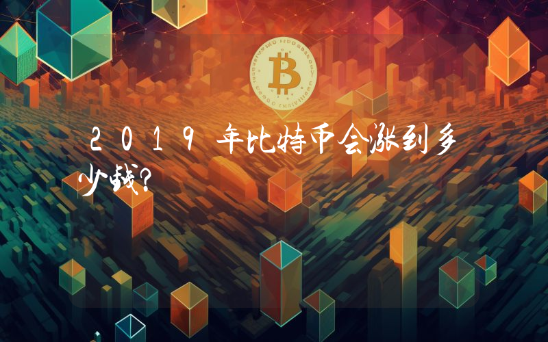 2019年比特币会涨到多少钱？