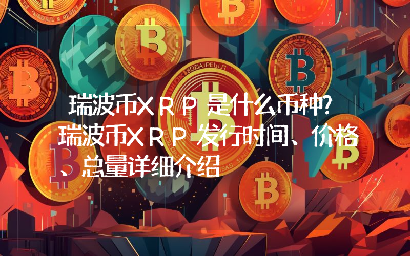 瑞波币XRP是什么币种？瑞波币XRP发行时间、价格、总量详细介绍