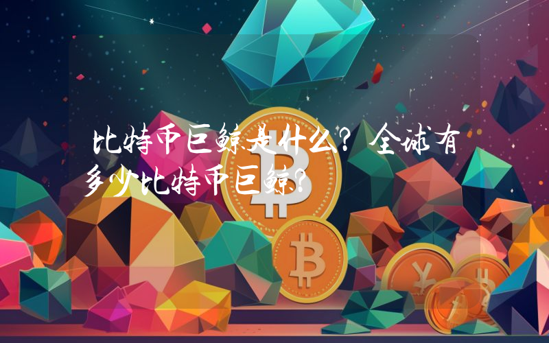 比特币巨鲸是什么？全球有多少比特币巨鲸？