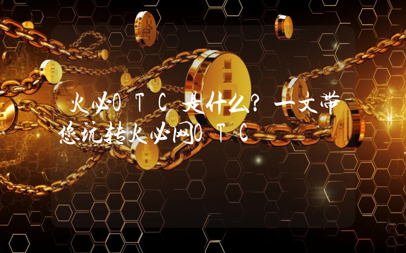 火必OTC是什么？一文带您玩转火必网OTC