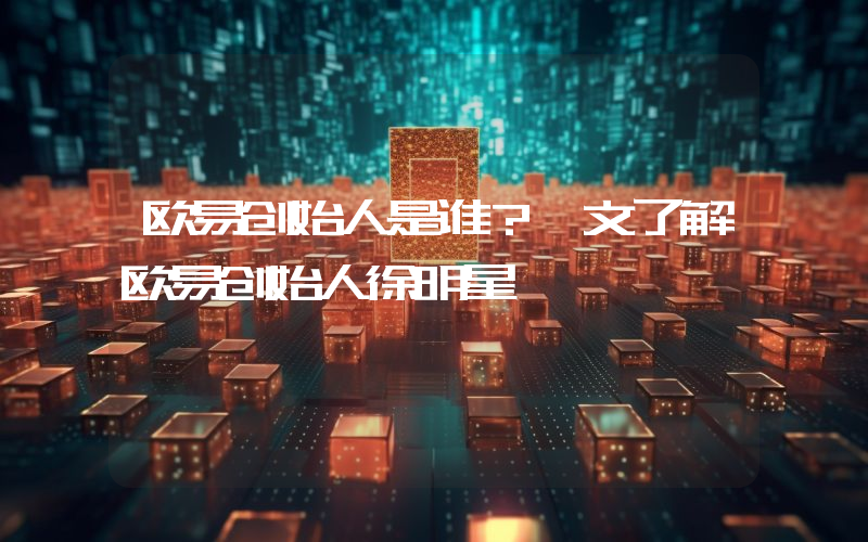 欧易创始人是谁？一文了解欧易创始人徐明星