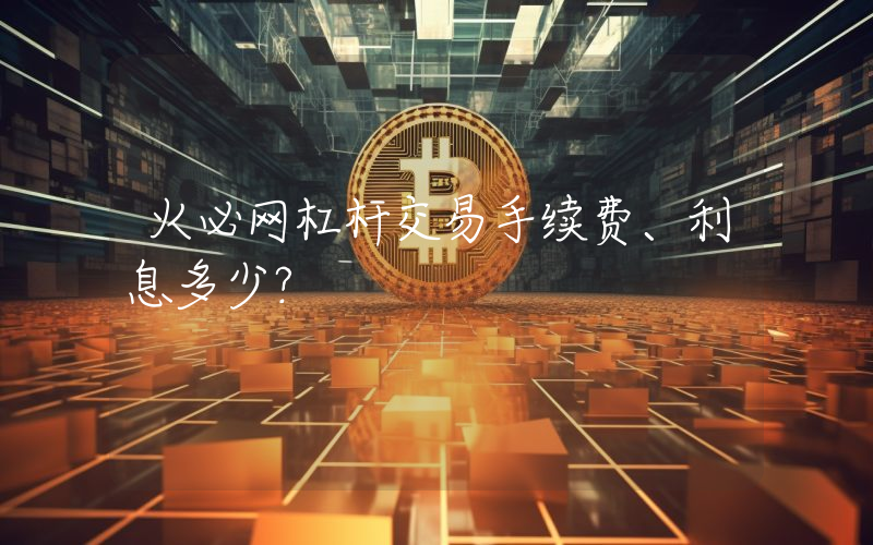 火必网杠杆交易手续费、利息多少？