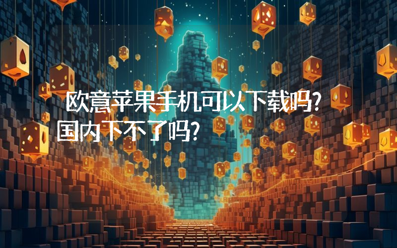 欧意苹果手机可以下载吗？国内下不了吗？