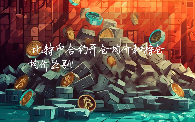 比特币合约开仓均价和持仓均价区别！