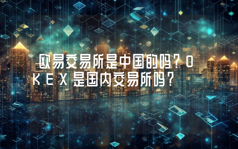 欧易交易所是中国的吗？OKEX是国内交易所吗？
