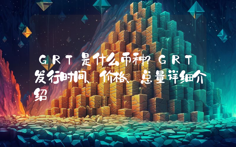 GRT是什么币种？GRT发行时间、价格、总量详细介绍
