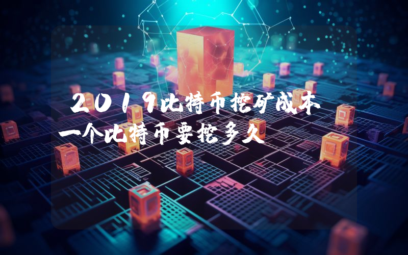 2019比特币挖矿成本？一个比特币要挖多久