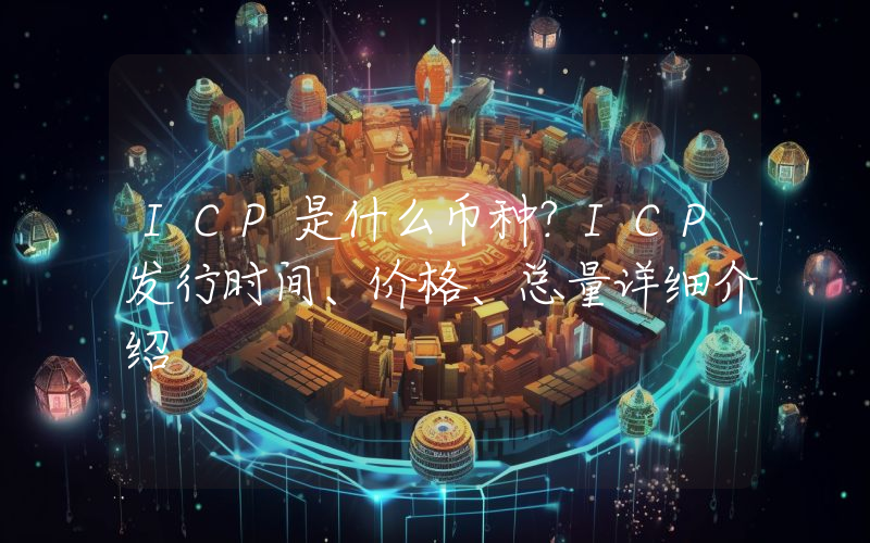 ICP是什么币种？ICP发行时间、价格、总量详细介绍