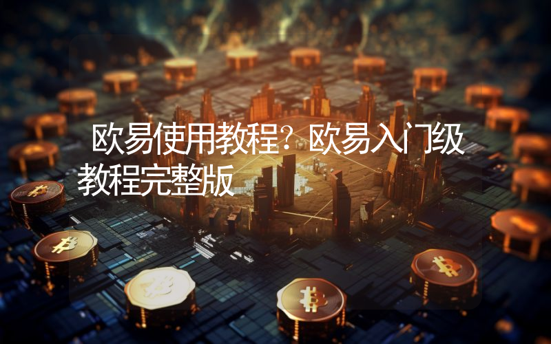 欧易使用教程？欧易入门级教程完整版