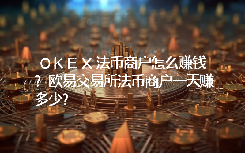 OKEX法币商户怎么赚钱？欧易交易所法币商户一天赚多少？