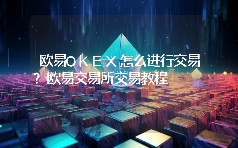 欧易OKEX怎么进行交易？欧易交易所交易教程