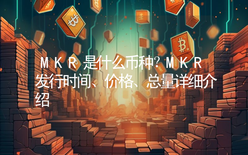 MKR是什么币种？MKR发行时间、价格、总量详细介绍