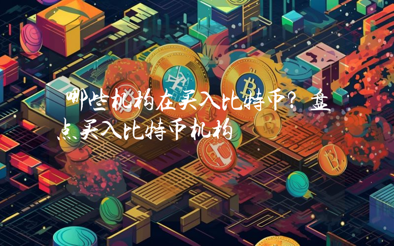 哪些机构在买入比特币？盘点买入比特币机构