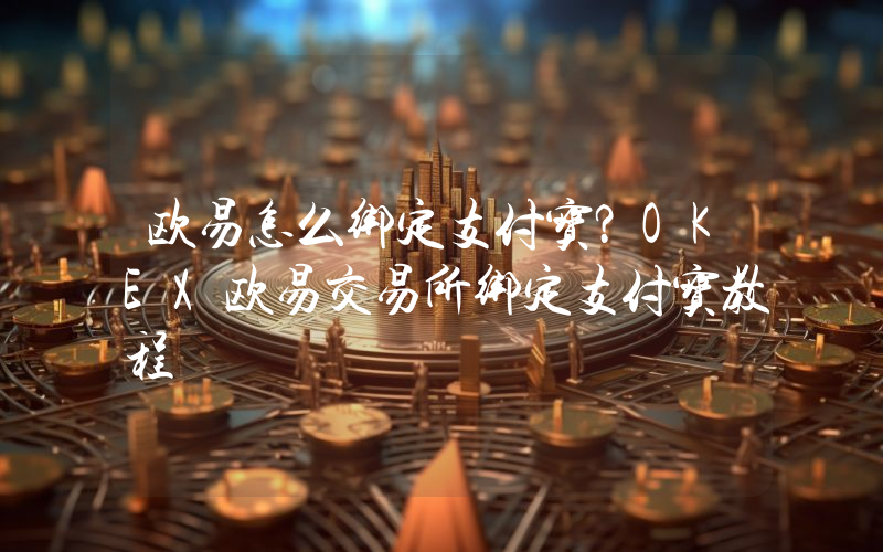 欧易怎么绑定支付宝？OKEX欧易交易所绑定支付宝教程