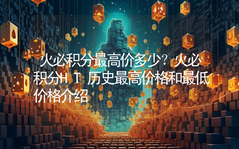 火必积分最高价多少？火必积分HT历史最高价格和最低价格介绍