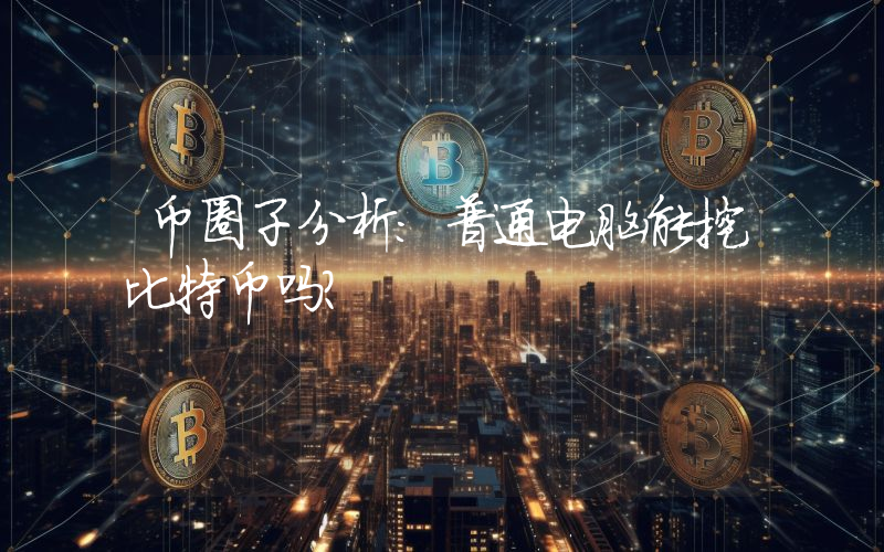 币圈子分析：普通电脑能挖比特币吗？