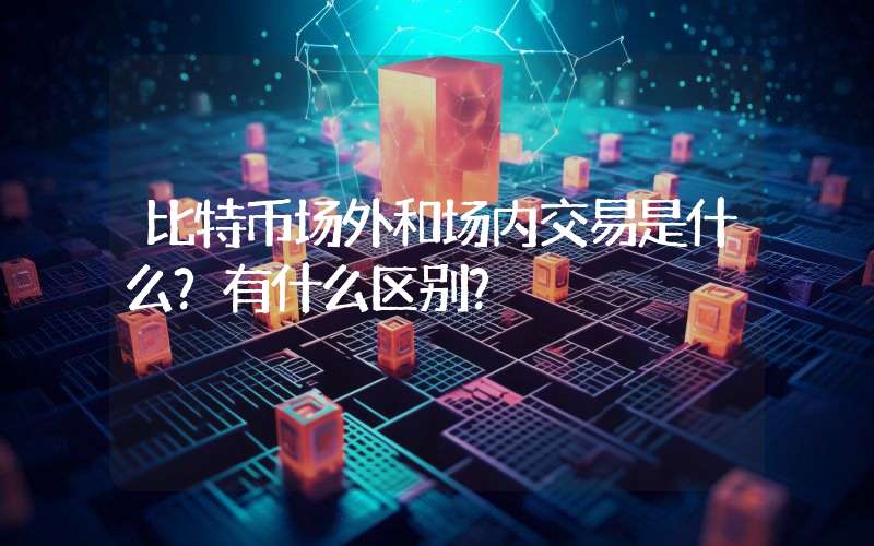 比特币场外和场内交易是什么？有什么区别？