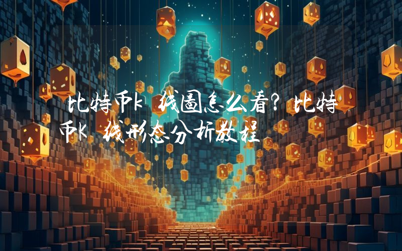 比特币k线图怎么看？比特币K线形态分析教程