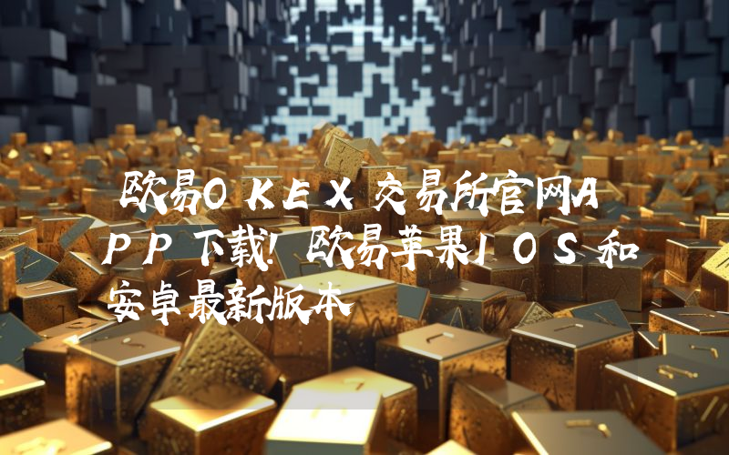 欧易OKEX交易所官网APP下载！欧易苹果IOS和安卓最新版本