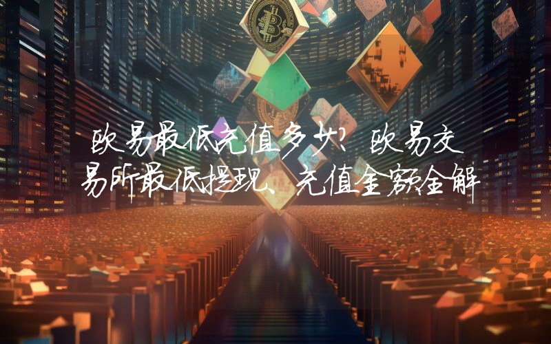 欧易最低充值多少？欧易交易所最低提现、充值金额全解