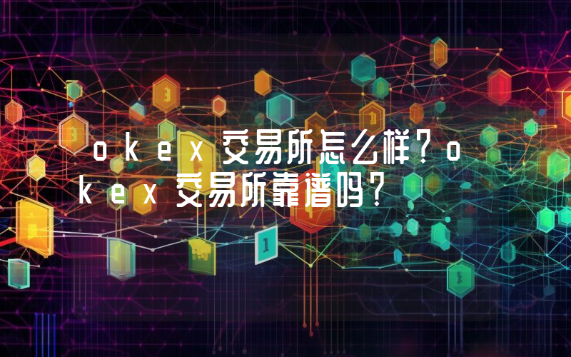 okex交易所怎么样？okex交易所靠谱吗？