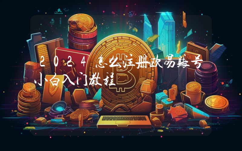 2024怎么注册欧易账号小白入门教程