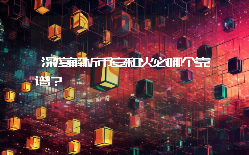 深度解析币安和火必哪个靠谱？