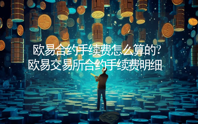 欧易合约手续费怎么算的？欧易交易所合约手续费明细
