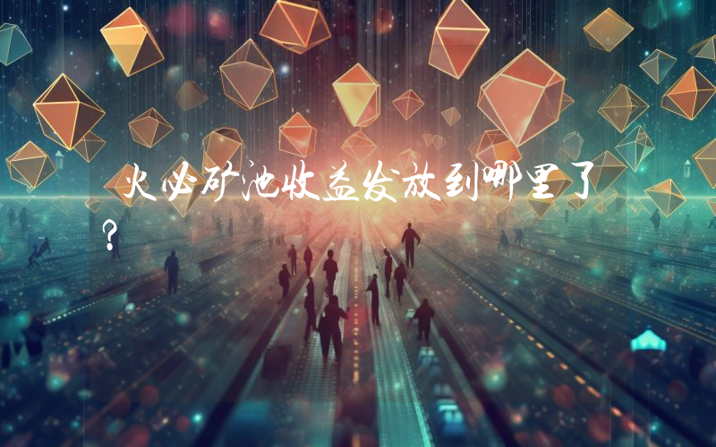 火必矿池收益发放到哪里了？