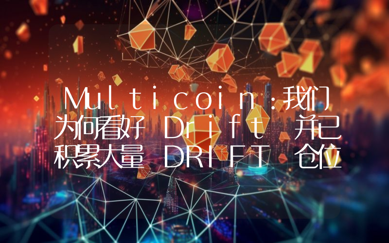 Multicoin:我们为何看好 Drift 并已积累大量 DRIFT 仓位