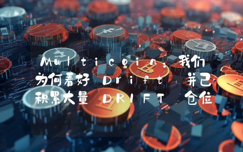 Multicoin:我们为何看好 Drift 并已积累大量 DRIFT 仓位