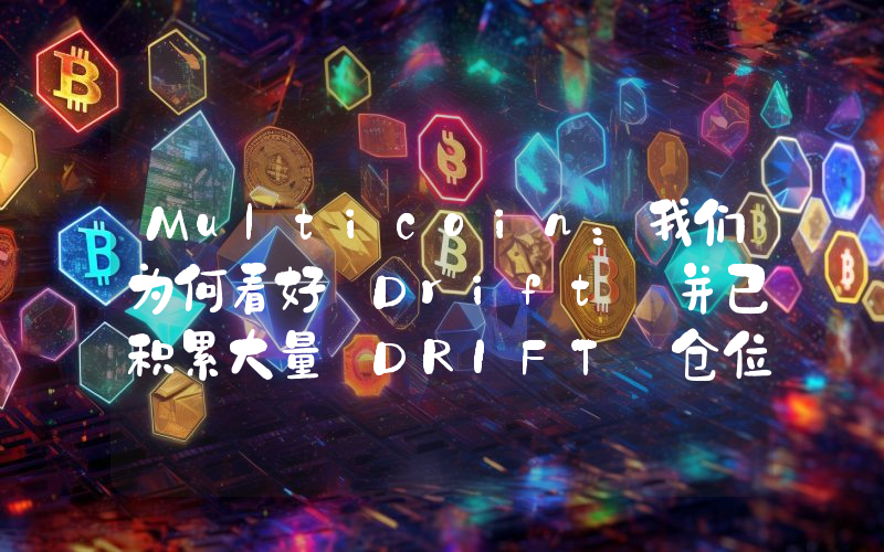 Multicoin:我们为何看好 Drift 并已积累大量 DRIFT 仓位