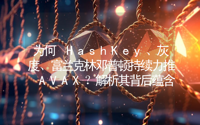 为何 HashKey、灰度、富兰克林邓普顿持续力推 AVAX?解析其背后蕴含的 RWA 逻辑