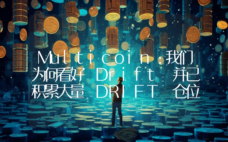 Multicoin:我们为何看好 Drift 并已积累大量 DRIFT 仓位