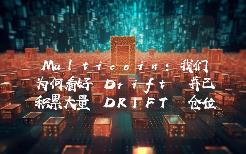 Multicoin:我们为何看好 Drift 并已积累大量 DRIFT 仓位