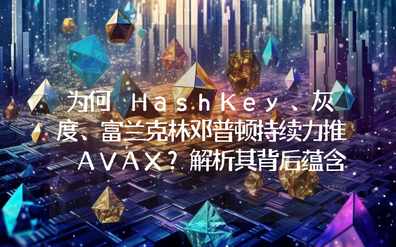 为何 HashKey、灰度、富兰克林邓普顿持续力推 AVAX?解析其背后蕴含的 RWA 逻辑