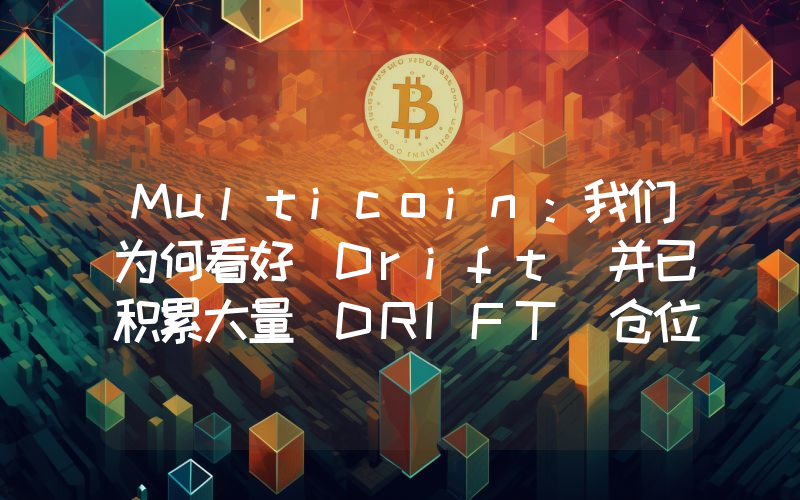 Multicoin:我们为何看好 Drift 并已积累大量 DRIFT 仓位
