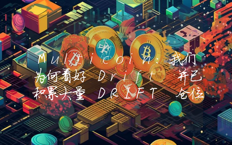 Multicoin:我们为何看好 Drift 并已积累大量 DRIFT 仓位
