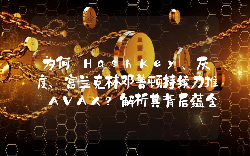 为何 HashKey、灰度、富兰克林邓普顿持续力推 AVAX?解析其背后蕴含的 RWA 逻辑
