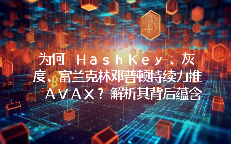 为何 HashKey、灰度、富兰克林邓普顿持续力推 AVAX?解析其背后蕴含的 RWA 逻辑