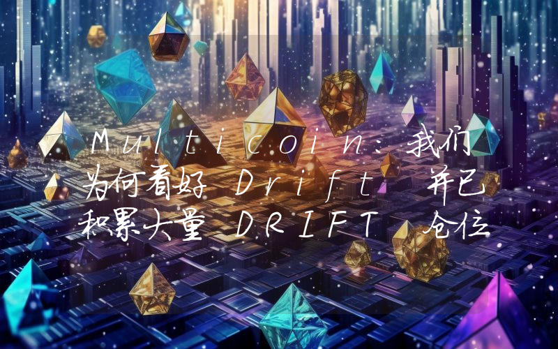 Multicoin:我们为何看好 Drift 并已积累大量 DRIFT 仓位