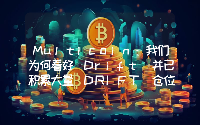 Multicoin:我们为何看好 Drift 并已积累大量 DRIFT 仓位
