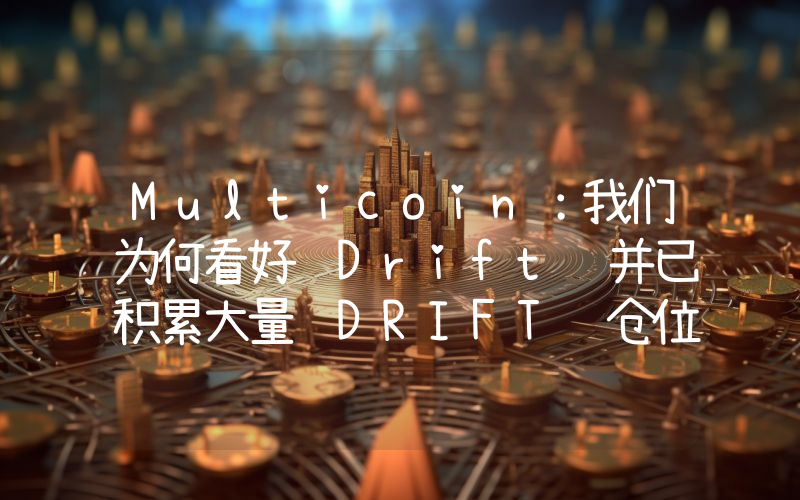 Multicoin:我们为何看好 Drift 并已积累大量 DRIFT 仓位