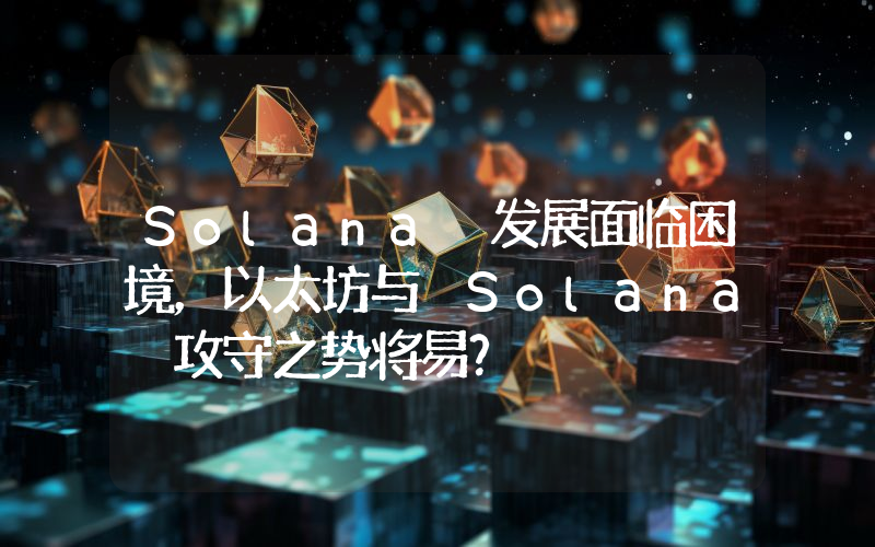 Solana 发展面临困境,以太坊与 Solana 攻守之势将易?