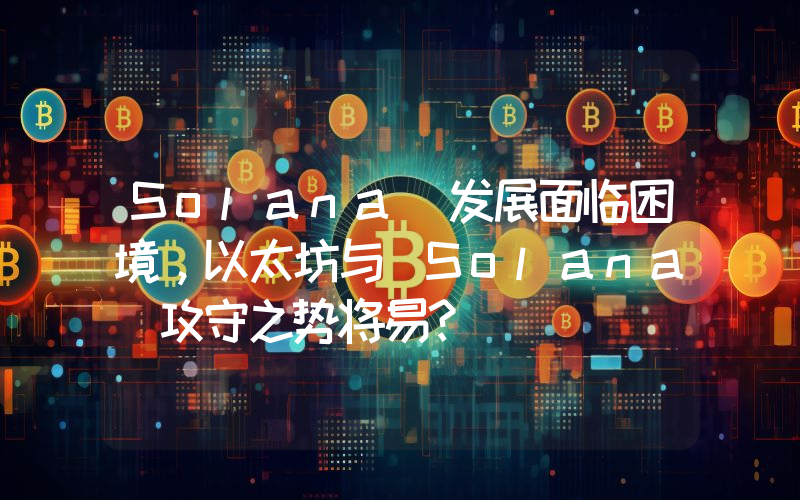 Solana 发展面临困境,以太坊与 Solana 攻守之势将易?