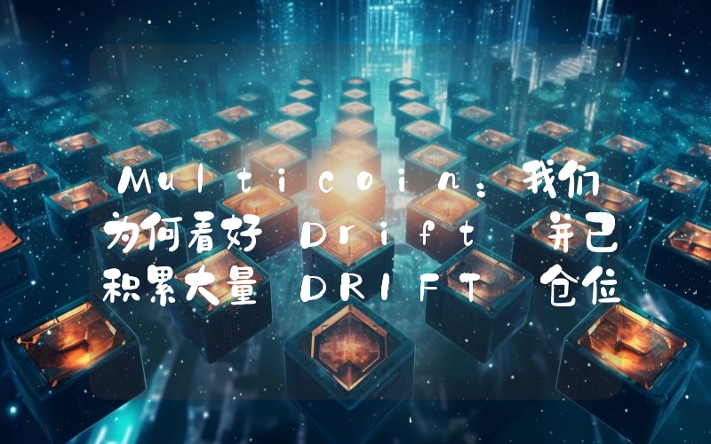 Multicoin:我们为何看好 Drift 并已积累大量 DRIFT 仓位