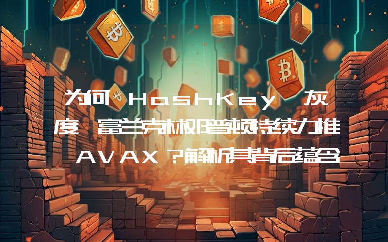 为何 HashKey、灰度、富兰克林邓普顿持续力推 AVAX?解析其背后蕴含的 RWA 逻辑