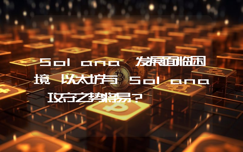 Solana 发展面临困境,以太坊与 Solana 攻守之势将易?